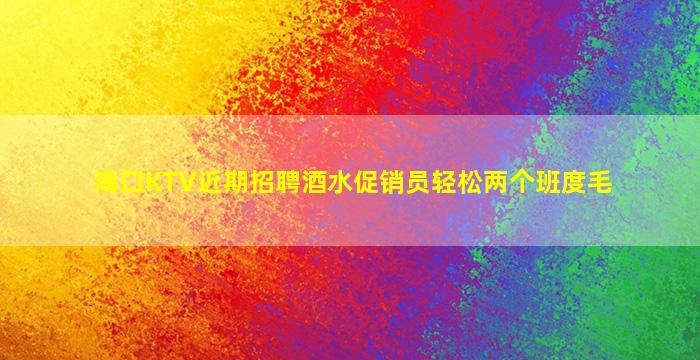 海口KTV近期招聘酒水促销员轻松两个班度毛
