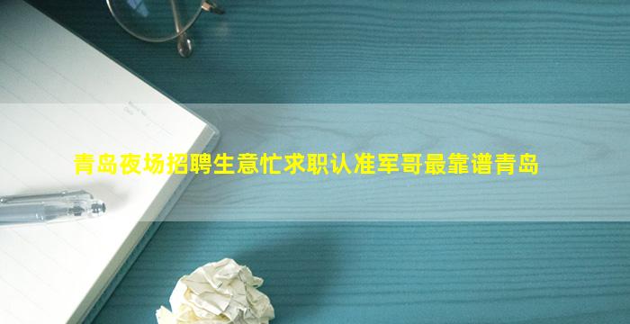 青岛夜场招聘生意忙求职认准军哥最靠谱青岛
